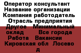 Оператор-консультант › Название организации ­ Компания-работодатель › Отрасль предприятия ­ Другое › Минимальный оклад ­ 1 - Все города Работа » Вакансии   . Кировская обл.,Лосево д.